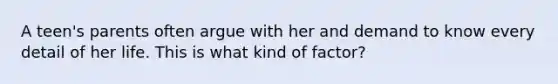 A teen's parents often argue with her and demand to know every detail of her life. This is what kind of factor?