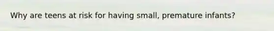 Why are teens at risk for having small, premature infants?