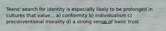 Teens' search for identity is especially likely to be prolonged in cultures that value... a) conformity b) individualism c) preconventional morality d) a strong sense of basic trust