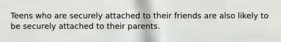 Teens who are securely attached to their friends are also likely to be securely attached to their parents.