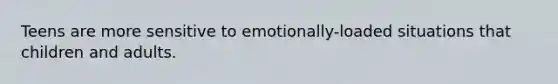 Teens are more sensitive to emotionally-loaded situations that children and adults.