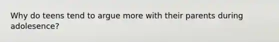 Why do teens tend to argue more with their parents during adolesence?
