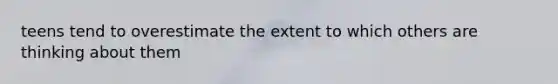 teens tend to overestimate the extent to which others are thinking about them