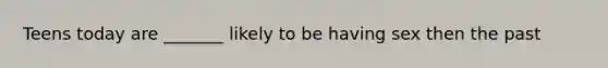 Teens today are _______ likely to be having sex then the past