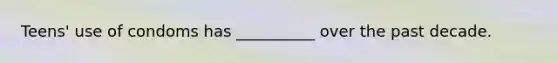 Teens' use of condoms has __________ over the past decade.