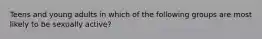 Teens and young adults in which of the following groups are most likely to be sexually active?