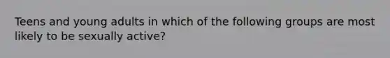 Teens and young adults in which of the following groups are most likely to be sexually active?