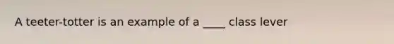 A teeter-totter is an example of a ____ class lever