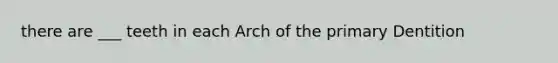 there are ___ teeth in each Arch of the primary Dentition