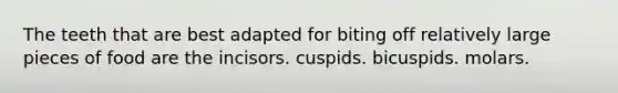 The teeth that are best adapted for biting off relatively large pieces of food are the incisors. cuspids. bicuspids. molars.