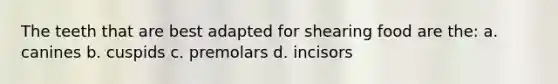The teeth that are best adapted for shearing food are the: a. canines b. cuspids c. premolars d. incisors