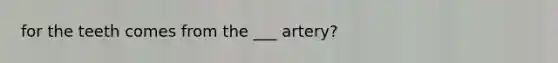 for the teeth comes from the ___ artery?