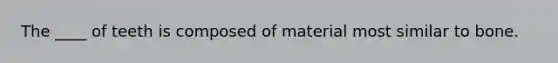 The ____ of teeth is composed of material most similar to bone.