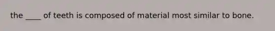 the ____ of teeth is composed of material most similar to bone.