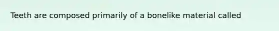 Teeth are composed primarily of a bonelike material called