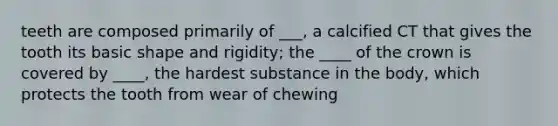 teeth are composed primarily of ___, a calcified CT that gives the tooth its basic shape and rigidity; the ____ of the crown is covered by ____, the hardest substance in the body, which protects the tooth from wear of chewing