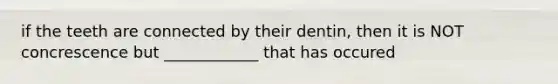 if the teeth are connected by their dentin, then it is NOT concrescence but ____________ that has occured