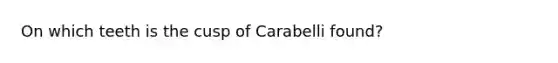 On which teeth is the cusp of Carabelli found?