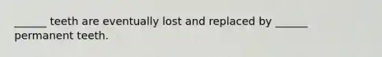 ______ teeth are eventually lost and replaced by ______ permanent teeth.
