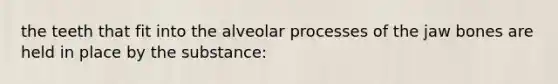 the teeth that fit into the alveolar processes of the jaw bones are held in place by the substance: