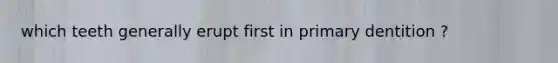 which teeth generally erupt first in primary dentition ?