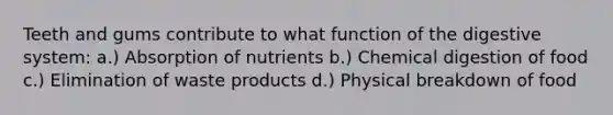 Teeth and gums contribute to what function of the digestive system: a.) Absorption of nutrients b.) Chemical digestion of food c.) Elimination of waste products d.) Physical breakdown of food
