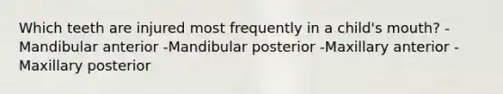 Which teeth are injured most frequently in a child's mouth? -Mandibular anterior -Mandibular posterior -Maxillary anterior -Maxillary posterior