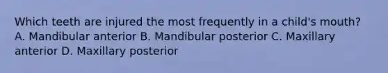 Which teeth are injured the most frequently in a child's mouth? A. Mandibular anterior B. Mandibular posterior C. Maxillary anterior D. Maxillary posterior