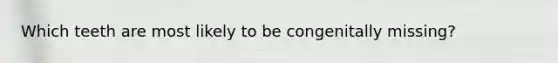 Which teeth are most likely to be congenitally missing?