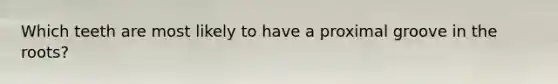 Which teeth are most likely to have a proximal groove in the roots?