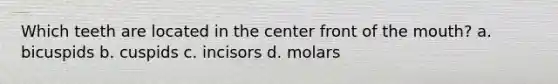 Which teeth are located in the center front of the mouth? a. bicuspids b. cuspids c. incisors d. molars