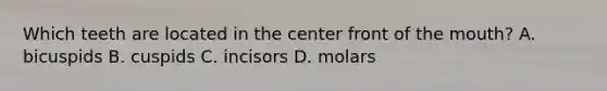 Which teeth are located in the center front of the mouth? A. bicuspids B. cuspids C. incisors D. molars