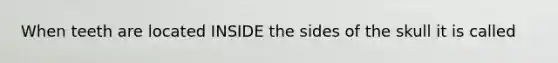 When teeth are located INSIDE the sides of the skull it is called