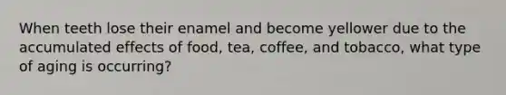 When teeth lose their enamel and become yellower due to the accumulated effects of food, tea, coffee, and tobacco, what type of aging is occurring?