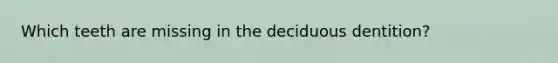 Which teeth are missing in the deciduous dentition?