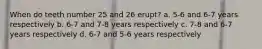 When do teeth number 25 and 26 erupt? a. 5-6 and 6-7 years respectively b. 6-7 and 7-8 years respectively c. 7-8 and 6-7 years respectively d. 6-7 and 5-6 years respectively