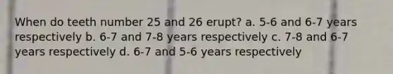 When do teeth number 25 and 26 erupt? a. 5-6 and 6-7 years respectively b. 6-7 and 7-8 years respectively c. 7-8 and 6-7 years respectively d. 6-7 and 5-6 years respectively