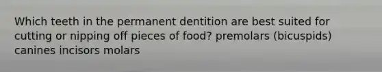 Which teeth in the permanent dentition are best suited for cutting or nipping off pieces of food? premolars (bicuspids) canines incisors molars