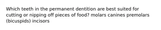 Which teeth in the permanent dentition are best suited for cutting or nipping off pieces of food? molars canines premolars (bicuspids) incisors