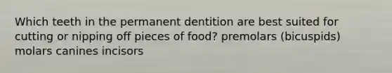 Which teeth in the permanent dentition are best suited for cutting or nipping off pieces of food? premolars (bicuspids) molars canines incisors