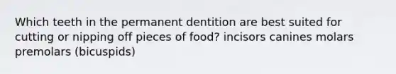 Which teeth in the permanent dentition are best suited for cutting or nipping off pieces of food? incisors canines molars premolars (bicuspids)