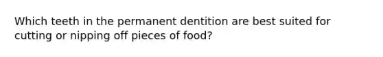 Which teeth in the permanent dentition are best suited for cutting or nipping off pieces of food?