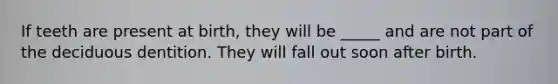 If teeth are present at birth, they will be _____ and are not part of the deciduous dentition. They will fall out soon after birth.