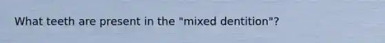 What teeth are present in the "mixed dentition"?