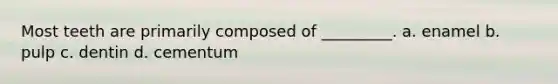 Most teeth are primarily composed of _________. a. enamel b. pulp c. dentin d. cementum