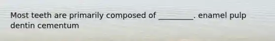 Most teeth are primarily composed of _________. enamel pulp dentin cementum