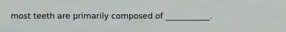 most teeth are primarily composed of ___________.