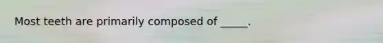 Most teeth are primarily composed of _____.
