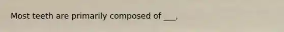 Most teeth are primarily composed of ___,