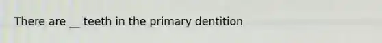 There are __ teeth in the primary dentition